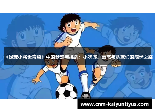 《足球小将世青篇》中的梦想与挑战：小次郎、豪杰与队友们的成长之路