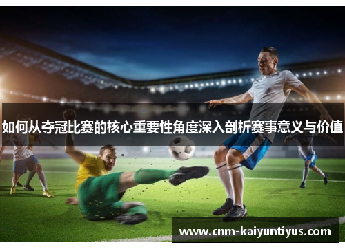 如何从夺冠比赛的核心重要性角度深入剖析赛事意义与价值