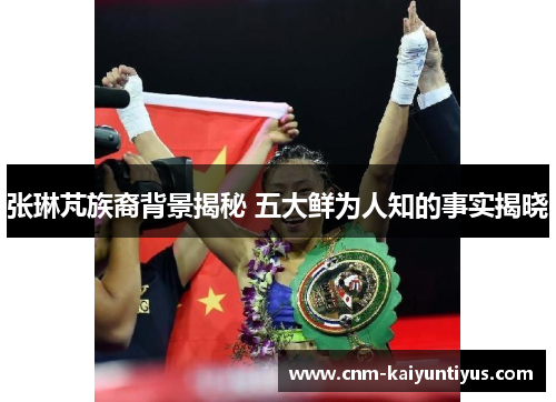 张琳芃族裔背景揭秘 五大鲜为人知的事实揭晓