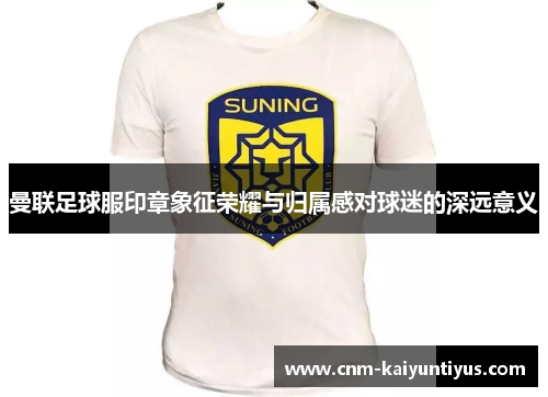 曼联足球服印章象征荣耀与归属感对球迷的深远意义
