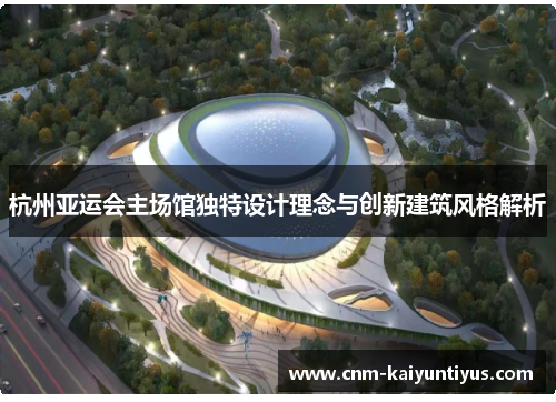 杭州亚运会主场馆独特设计理念与创新建筑风格解析