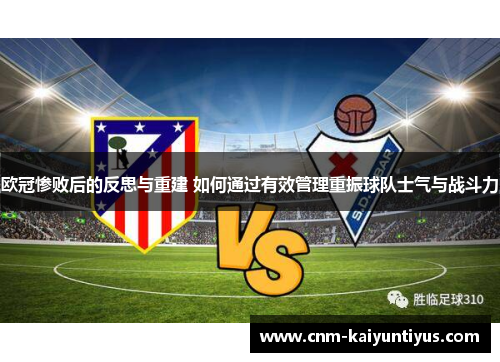 欧冠惨败后的反思与重建 如何通过有效管理重振球队士气与战斗力
