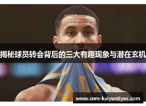 揭秘球员转会背后的三大有趣现象与潜在玄机