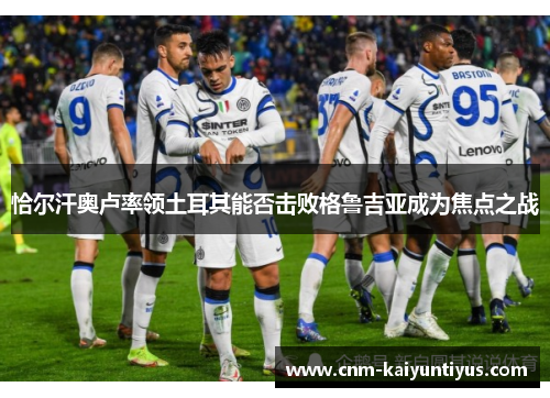 恰尔汗奥卢率领土耳其能否击败格鲁吉亚成为焦点之战