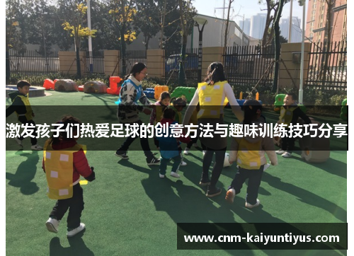 激发孩子们热爱足球的创意方法与趣味训练技巧分享