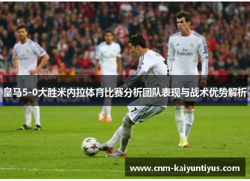 皇马5-0大胜米内拉体育比赛分析团队表现与战术优势解析