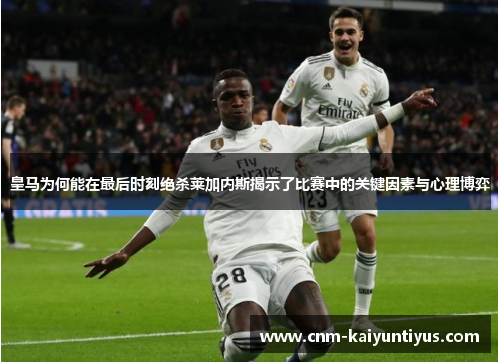 皇马为何能在最后时刻绝杀莱加内斯揭示了比赛中的关键因素与心理博弈