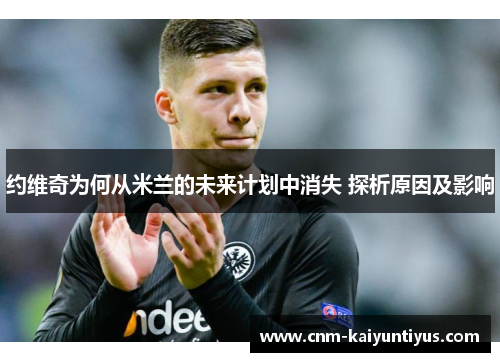 约维奇为何从米兰的未来计划中消失 探析原因及影响