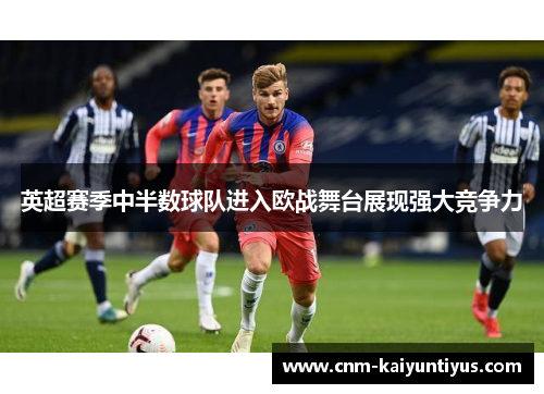 英超赛季中半数球队进入欧战舞台展现强大竞争力