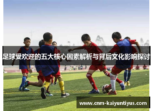 足球受欢迎的五大核心因素解析与背后文化影响探讨