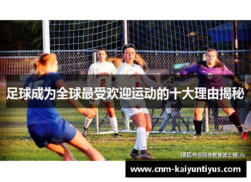 足球成为全球最受欢迎运动的十大理由揭秘
