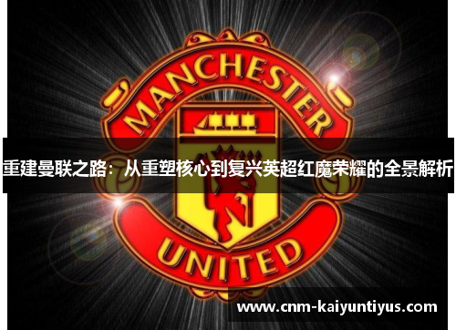 重建曼联之路：从重塑核心到复兴英超红魔荣耀的全景解析