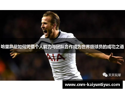 哈里凯恩如何凭借个人能力与团队合作成为世界级球员的成功之道
