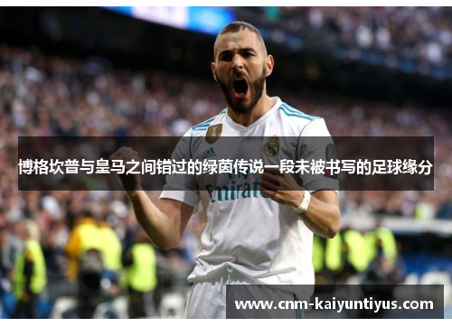 博格坎普与皇马之间错过的绿茵传说一段未被书写的足球缘分