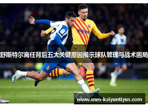 舒斯特尔离任背后五大关键原因揭示球队管理与战术困局