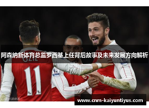 阿森纳新体育总监罗西基上任背后故事及未来发展方向解析
