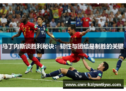 马丁内斯谈胜利秘诀：韧性与团结是制胜的关键
