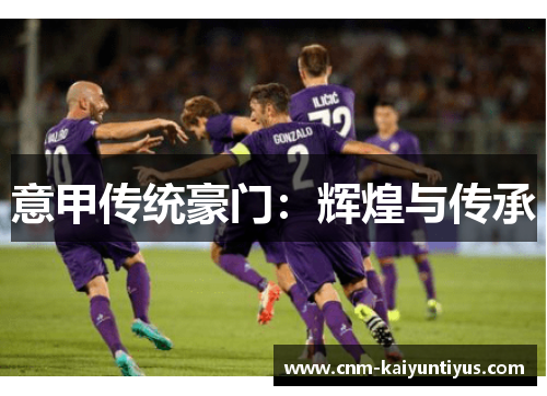 意甲传统豪门:辉煌与传承 意甲传统豪门:辉煌与传承