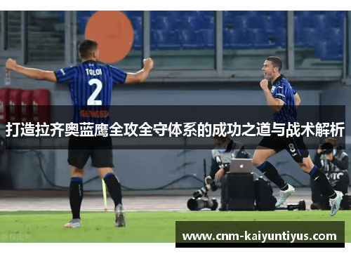 打造拉齐奥蓝鹰全攻全守体系的成功之道与战术解析 打造拉齐奥蓝鹰全攻全守体系的成功之道与战术解析