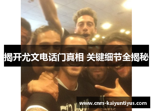揭开尤文电话门真相 关键细节全揭秘 揭开尤文电话门真相 关键细节全揭秘