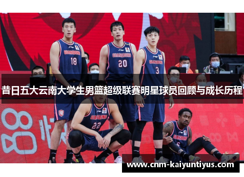 昔日五大云南大学生男篮超级联赛明星球员回顾与成长历程