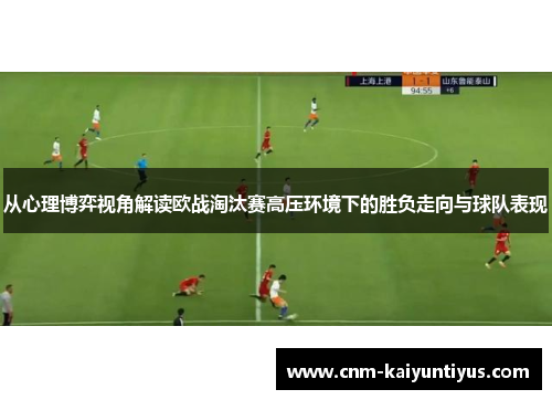 从心理博弈视角解读欧战淘汰赛高压环境下的胜负走向与球队表现