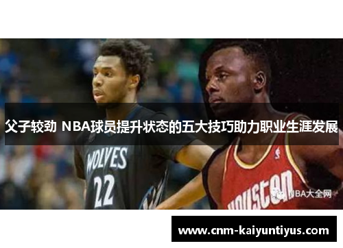 父子较劲 NBA球员提升状态的五大技巧助力职业生涯发展