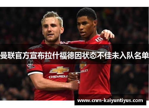 曼联官方宣布拉什福德因状态不佳未入队名单