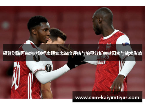 福登对阵阿森纳欧联杯表现状态深度评估与前景分析关键因素与战术影响 福登对阵阿森纳欧联杯表现状态深度评估与前景分析关键因素与战术影响