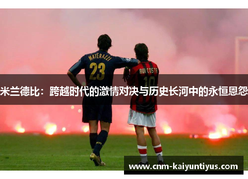 米兰德比:跨越时代的激情对决与历史长河中的永恒恩怨 米兰德比:跨越时代的激情对决与历史长河中的永恒恩怨