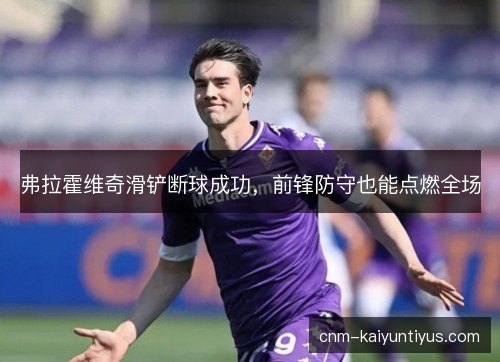 弗拉霍维奇滑铲断球成功,前锋防守也能点燃全场 弗拉霍维奇滑铲断球成功,前锋防守也能点燃全场