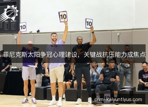 菲尼克斯太阳争冠心理建设,关键战抗压能力成焦点 菲尼克斯太阳争冠心理建设,关键战抗压能力成焦点