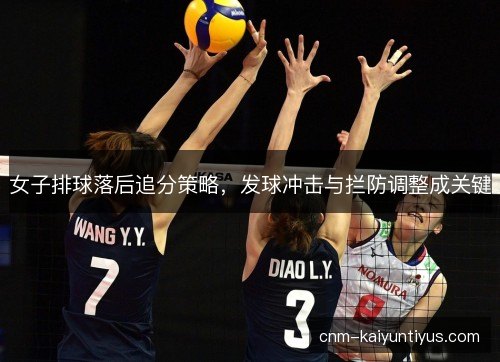 女子排球落后追分策略,发球冲击与拦防调整成关键 女子排球落后追分策略,发球冲击与拦防调整成关键
