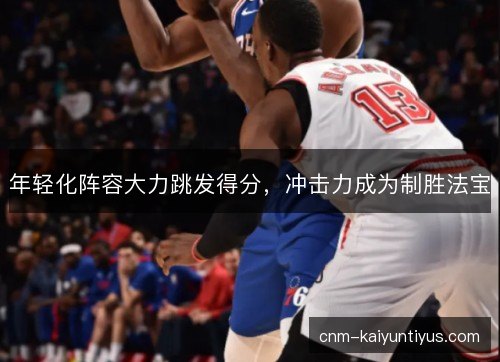 年轻化阵容大力跳发得分,冲击力成为制胜法宝 年轻化阵容大力跳发得分,冲击力成为制胜法宝